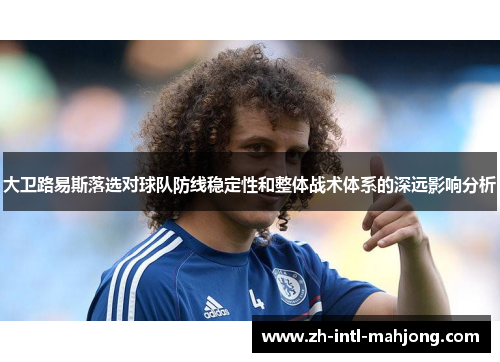 大卫路易斯落选对球队防线稳定性和整体战术体系的深远影响分析