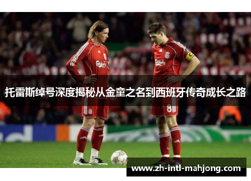 托雷斯绰号深度揭秘从金童之名到西班牙传奇成长之路