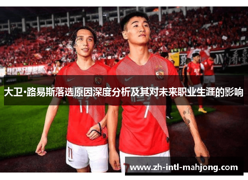 大卫·路易斯落选原因深度分析及其对未来职业生涯的影响 大卫·路易斯落选原因深度分析及其对未来职业生涯的影响