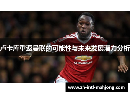 卢卡库重返曼联的可能性与未来发展潜力分析 卢卡库重返曼联的可能性与未来发展潜力分析