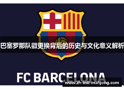 巴塞罗那队徽更换背后的历史与文化意义解析 巴塞罗那队徽更换背后的历史与文化意义解析