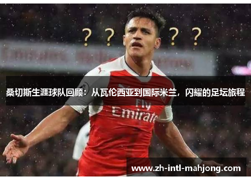 桑切斯生涯球队回顾:从瓦伦西亚到国际米兰,闪耀的足坛旅程 桑切斯生涯球队回顾:从瓦伦西亚到国际米兰,闪耀的足坛旅程