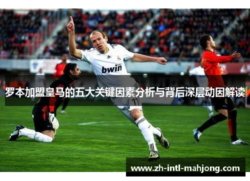 罗本加盟皇马的五大关键因素分析与背后深层动因解读 罗本加盟皇马的五大关键因素分析与背后深层动因解读