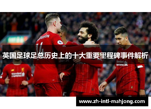 英国足球足总历史上的十大重要里程碑事件解析