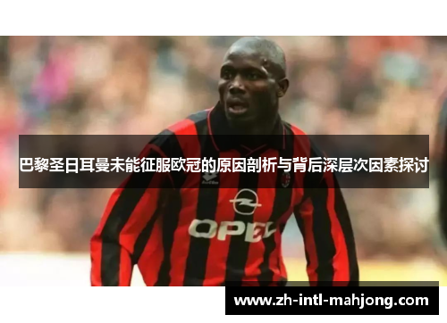 巴黎圣日耳曼未能征服欧冠的原因剖析与背后深层次因素探讨