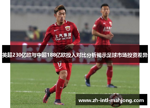 英超230亿欧与中超188亿欧投入对比分析揭示足球市场投资差异 英超230亿欧与中超188亿欧投入对比分析揭示足球市场投资差异