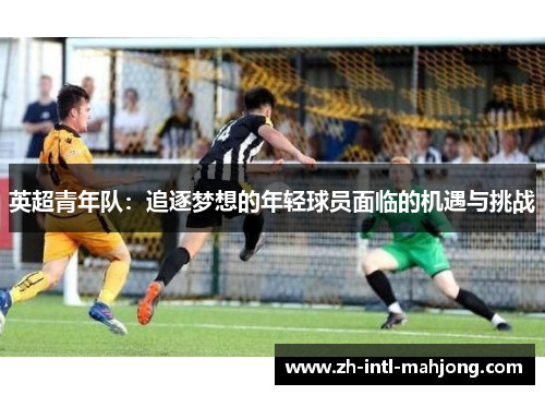 英超青年队:追逐梦想的年轻球员面临的机遇与挑战 英超青年队:追逐梦想的年轻球员面临的机遇与挑战