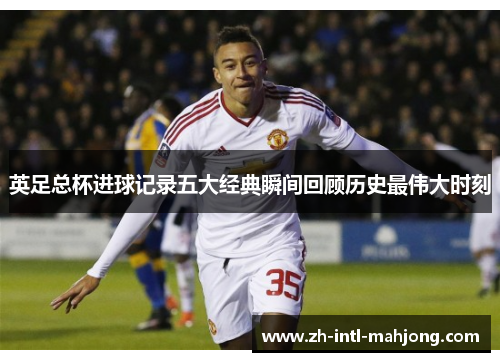 英足总杯进球记录五大经典瞬间回顾历史最伟大时刻 英足总杯进球记录五大经典瞬间回顾历史最伟大时刻