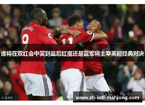 谁将在双红会中笑到最后红魔还是蓝军将主宰英超经典对决