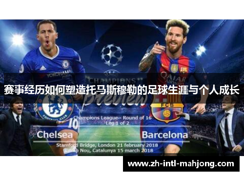 赛事经历如何塑造托马斯穆勒的足球生涯与个人成长